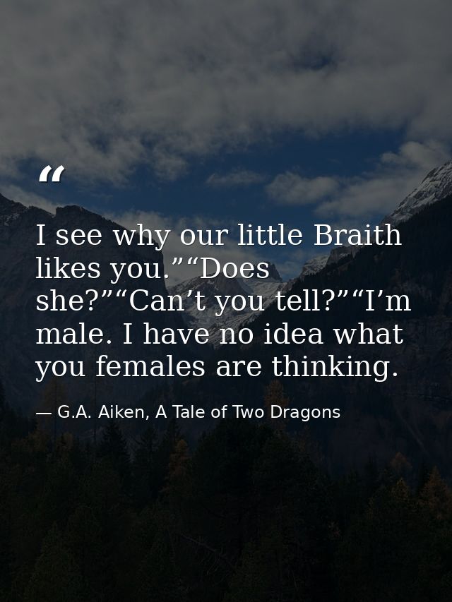 I see why our little Braith likes you.”“Does she?”“Can’t you tell?”“I’m male. I have no idea what you females are thinki — G.A. Aiken, A Tale of Two Dragons