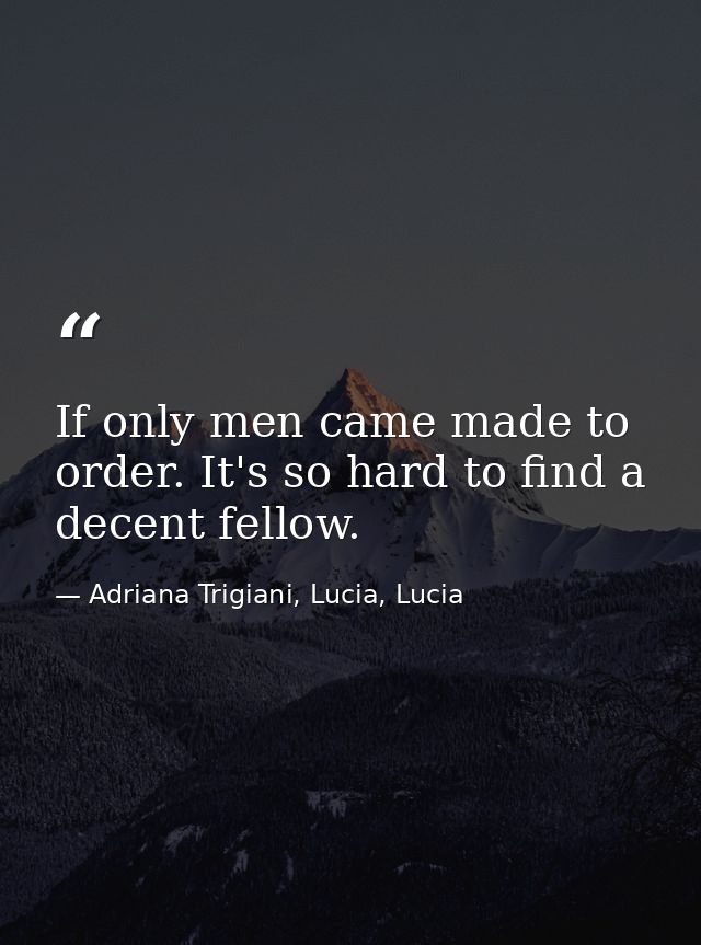 If only men came made to order. It's so hard to find a decent fellow. — Adriana Trigiani, Lucia, Lucia