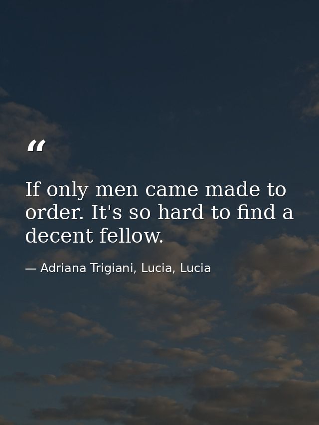 If only men came made to order. It's so hard to find a decent fellow. — Adriana Trigiani, Lucia, Lucia