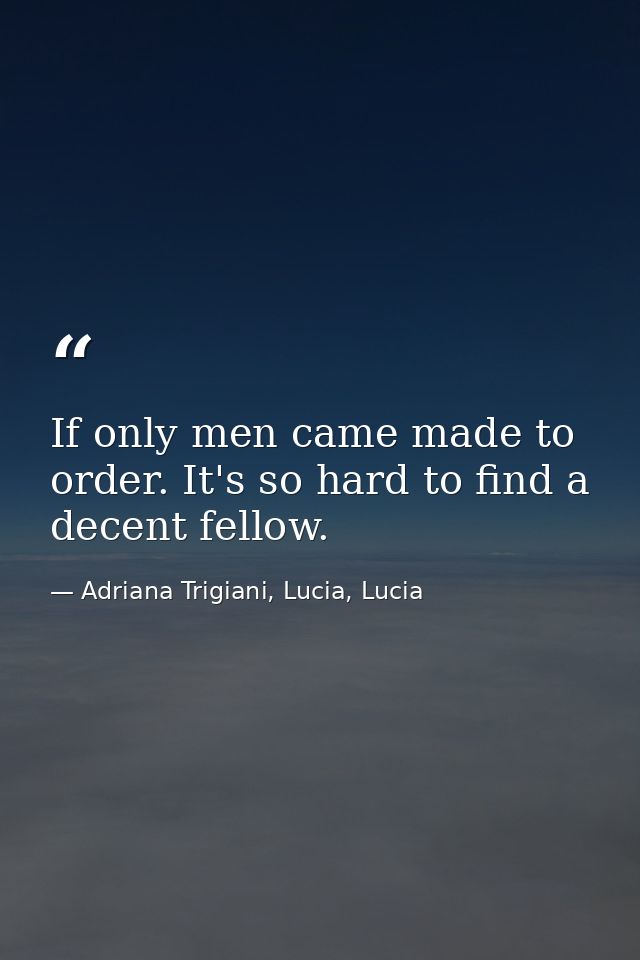 If only men came made to order. It's so hard to find a decent fellow. — Adriana Trigiani, Lucia, Lucia