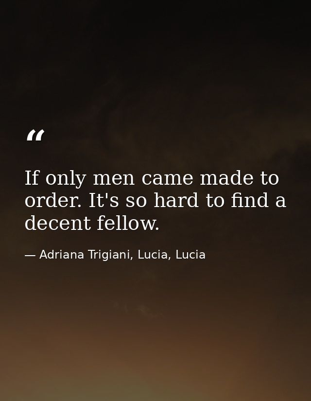 If only men came made to order. It's so hard to find a decent fellow. — Adriana Trigiani, Lucia, Lucia