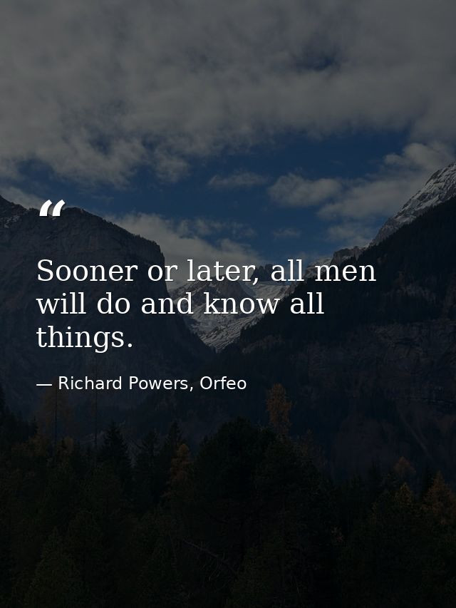 Sooner or later, all men will do and know all things. — Richard Powers, Orfeo