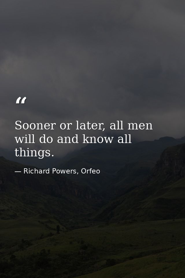 Sooner or later, all men will do and know all things. — Richard Powers, Orfeo