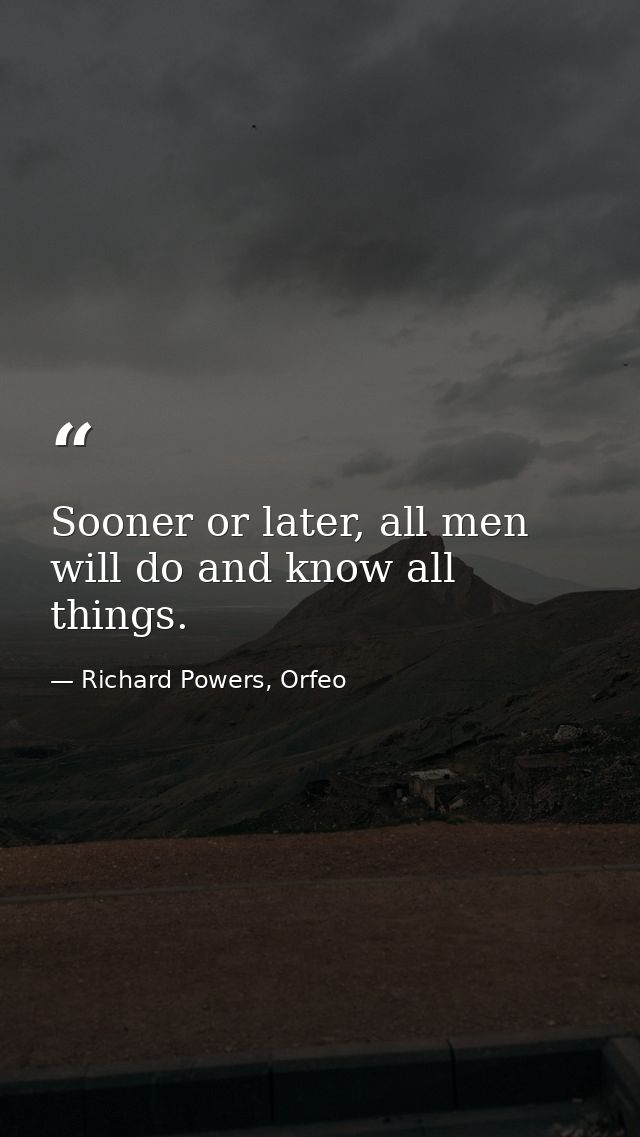 Sooner or later, all men will do and know all things. — Richard Powers, Orfeo