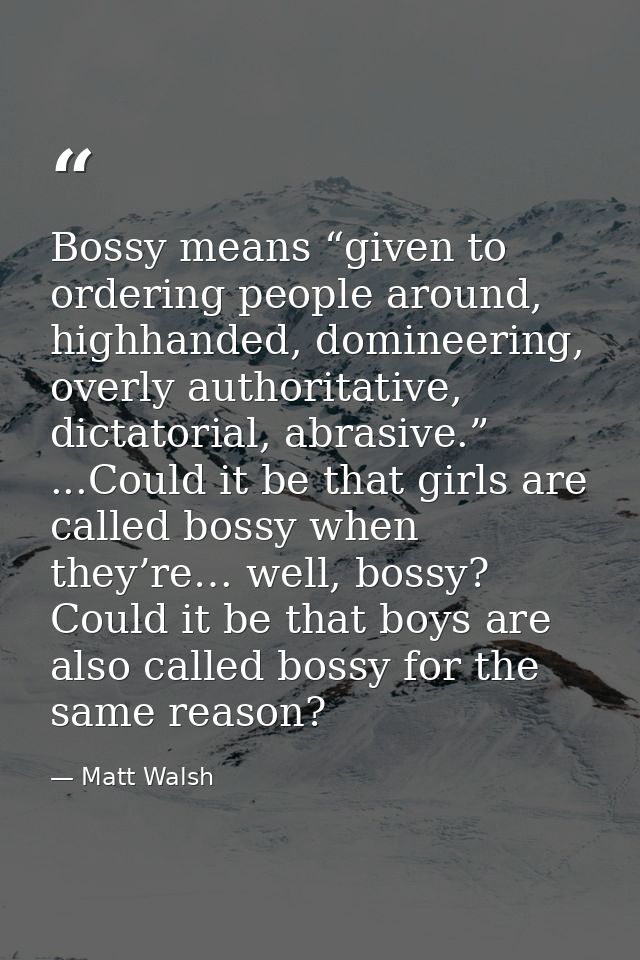 Bossy means “given to ordering people around, highhanded, domineering, overly authoritative, dictatorial, abrasive.” ... — Matt Walsh