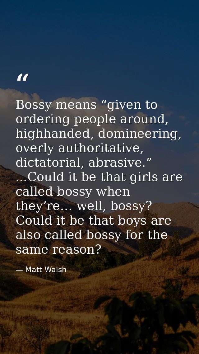 Bossy means “given to ordering people around, highhanded, domineering, overly authoritative, dictatorial, abrasive.” ... — Matt Walsh
