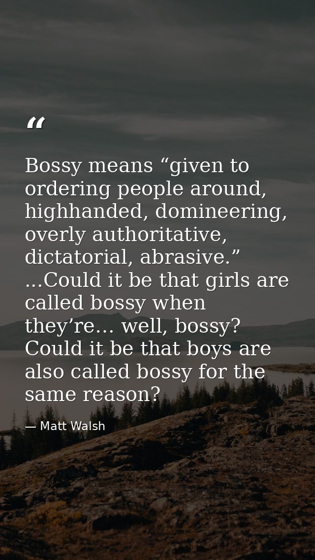 Bossy means “given to ordering people around, highhanded, domineering, overly authoritative, dictatorial, abrasive.” ... — Matt Walsh