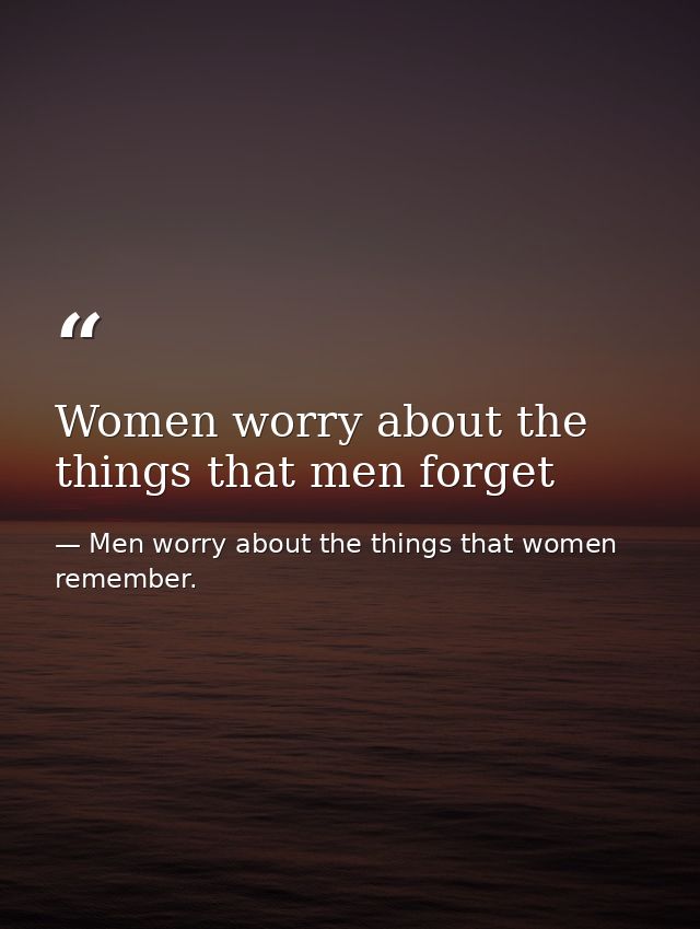 Women worry about the things that men forget — Men worry about the things that women remember.