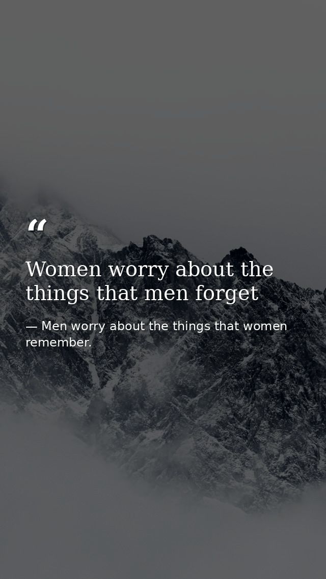 Women worry about the things that men forget — Men worry about the things that women remember.