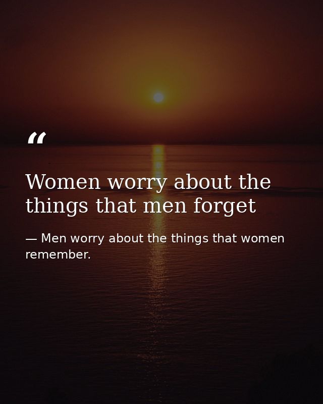 Women worry about the things that men forget — Men worry about the things that women remember.