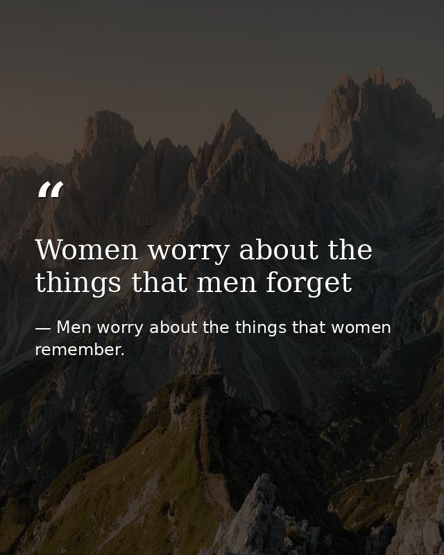 Women worry about the things that men forget — Men worry about the things that women remember.