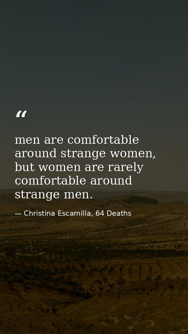 men are comfortable around strange women, but women are rarely comfortable around strange men. — Christina Escamilla, 64 Deaths