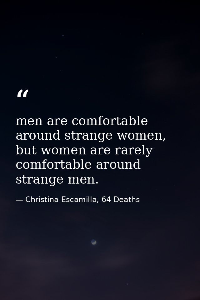 men are comfortable around strange women, but women are rarely comfortable around strange men. — Christina Escamilla, 64 Deaths
