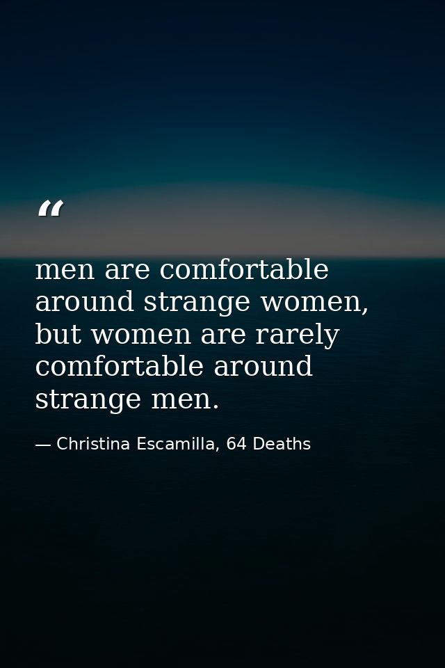 men are comfortable around strange women, but women are rarely comfortable around strange men. — Christina Escamilla, 64 Deaths