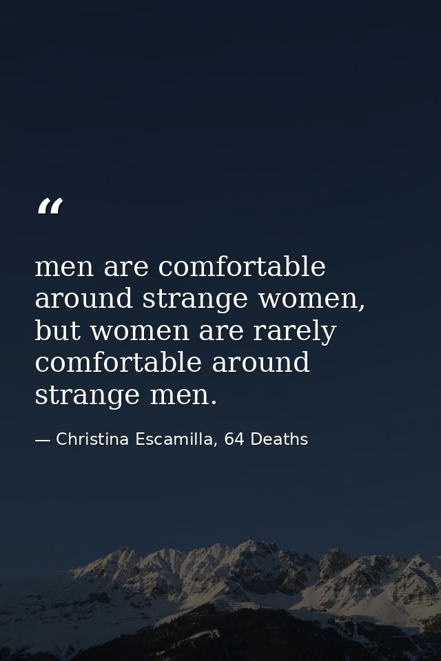 men are comfortable around strange women, but women are rarely comfortable around strange men. — Christina Escamilla, 64 Deaths