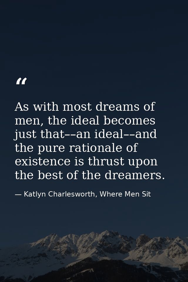 As with most dreams of men, the ideal becomes just that––an ideal––and the pure rationale of existence is thrust upon th — Katlyn Charlesworth, Where Men Sit
