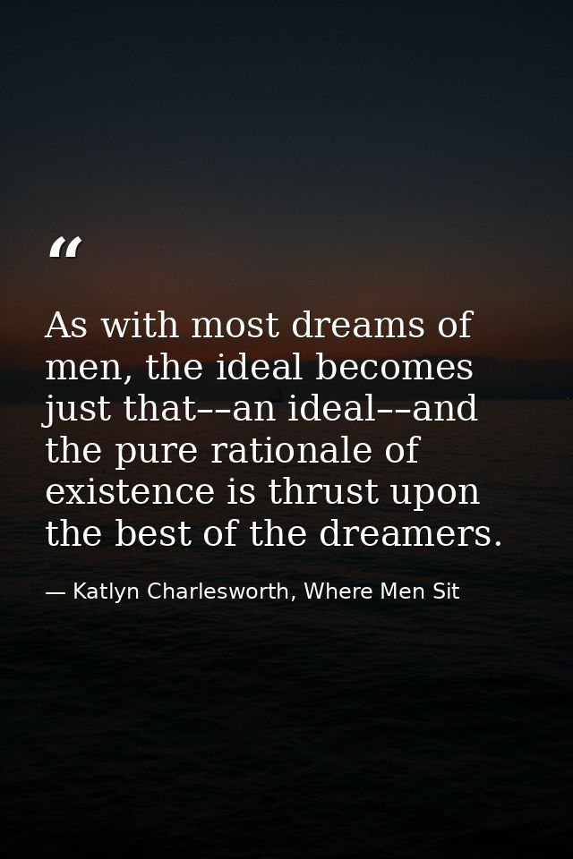As with most dreams of men, the ideal becomes just that––an ideal––and the pure rationale of existence is thrust upon th — Katlyn Charlesworth, Where Men Sit