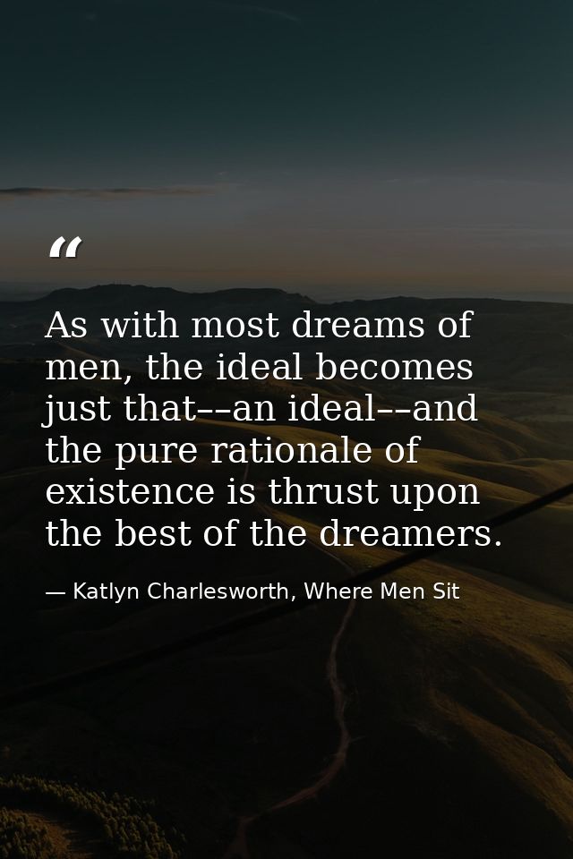 As with most dreams of men, the ideal becomes just that––an ideal––and the pure rationale of existence is thrust upon th — Katlyn Charlesworth, Where Men Sit