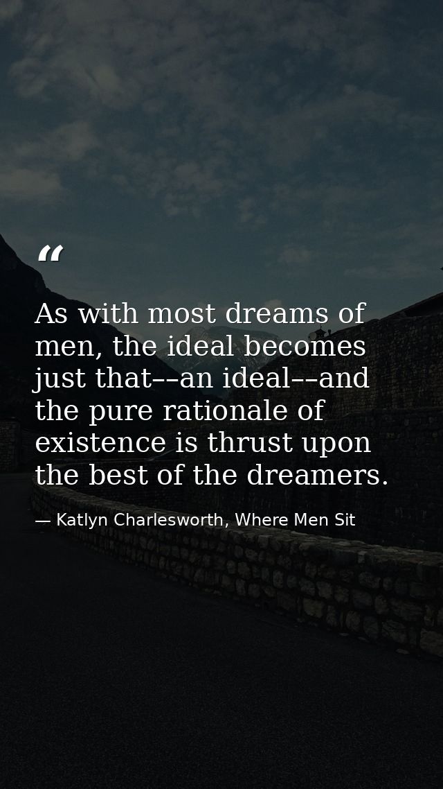As with most dreams of men, the ideal becomes just that––an ideal––and the pure rationale of existence is thrust upon th — Katlyn Charlesworth, Where Men Sit