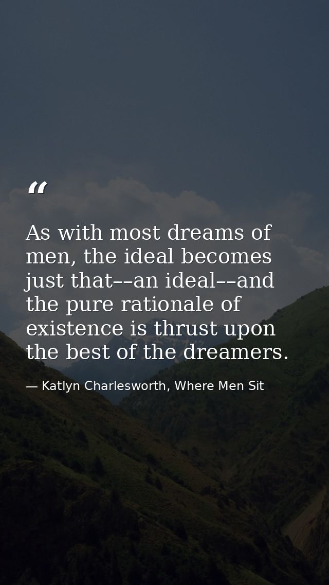 As with most dreams of men, the ideal becomes just that––an ideal––and the pure rationale of existence is thrust upon th — Katlyn Charlesworth, Where Men Sit