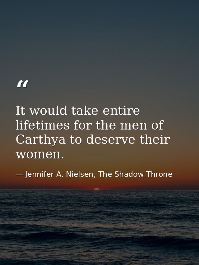 It would take entire lifetimes for the men of Carthya to deserve their women. — Jennifer A. Nielsen, The Shadow Throne