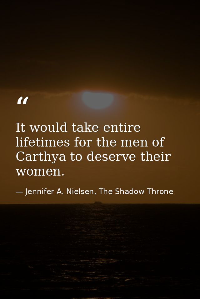It would take entire lifetimes for the men of Carthya to deserve their women. — Jennifer A. Nielsen, The Shadow Throne