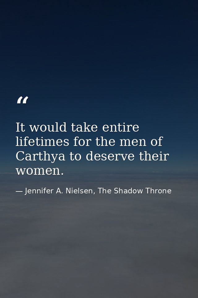 It would take entire lifetimes for the men of Carthya to deserve their women. — Jennifer A. Nielsen, The Shadow Throne