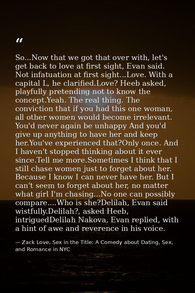 So...Now that we got that over with, let's get back to love at first sight, Evan said. Not infatuation at first sight... — Zack Love, Sex in the Title: A Comedy about Dating, Sex, and Romance in NYC
