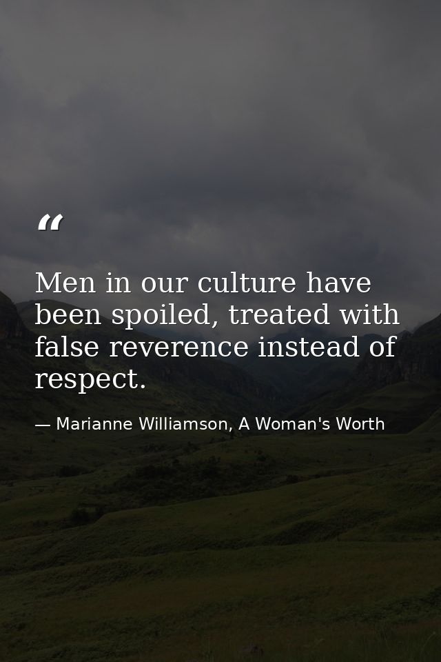 Men in our culture have been spoiled, treated with false reverence instead of respect. — Marianne Williamson, A Woman's Worth