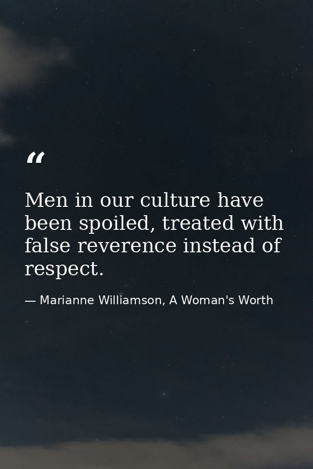 Men in our culture have been spoiled, treated with false reverence instead of respect. — Marianne Williamson, A Woman's Worth