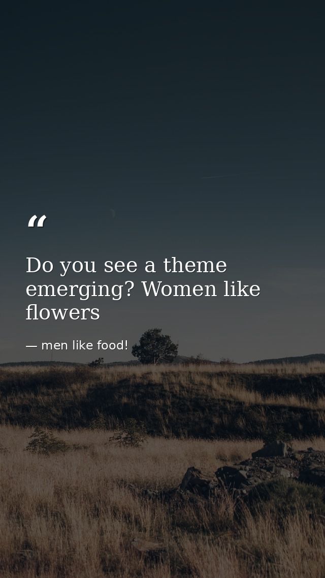 Do you see a theme emerging? Women like flowers — men like food!
