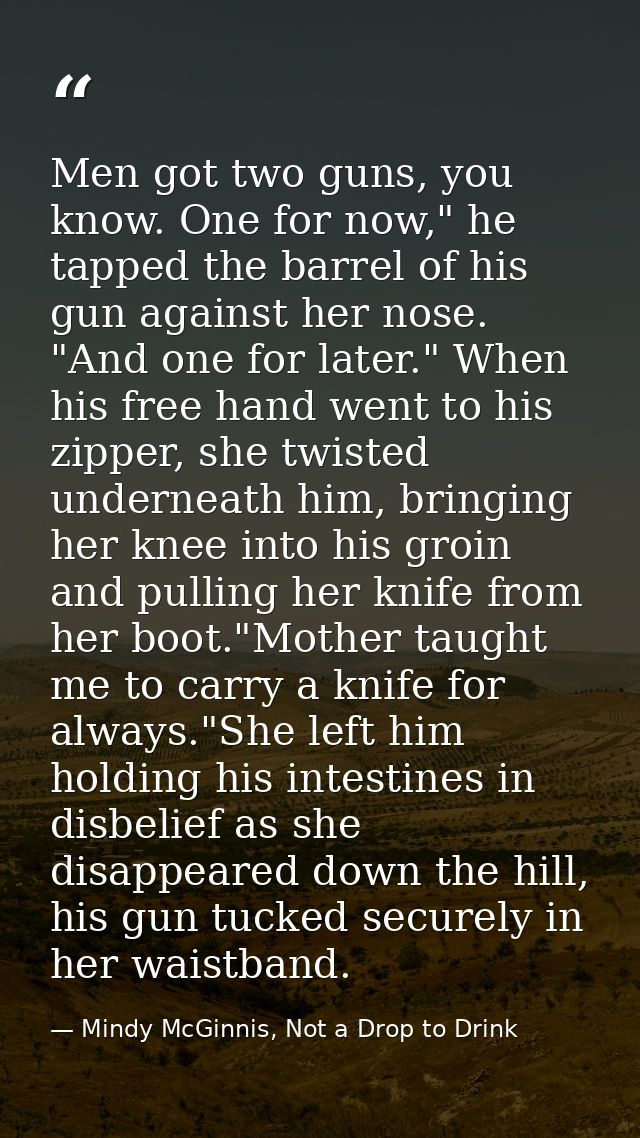 Men got two guns, you know. One for now," he tapped the barrel of his gun against her nose. "And one for later." When hi — Mindy McGinnis, Not a Drop to Drink