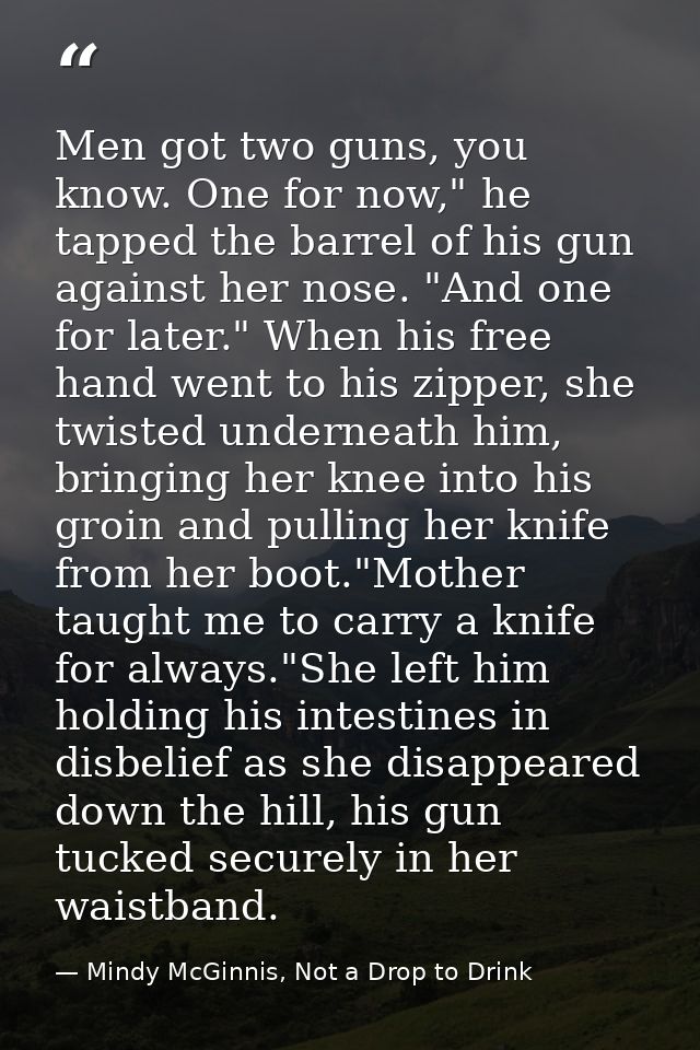 Men got two guns, you know. One for now," he tapped the barrel of his gun against her nose. "And one for later." When hi — Mindy McGinnis, Not a Drop to Drink