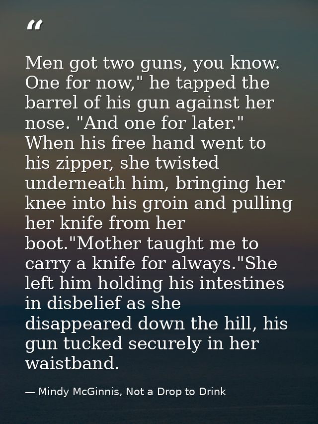 Men got two guns, you know. One for now," he tapped the barrel of his gun against her nose. "And one for later." When hi — Mindy McGinnis, Not a Drop to Drink