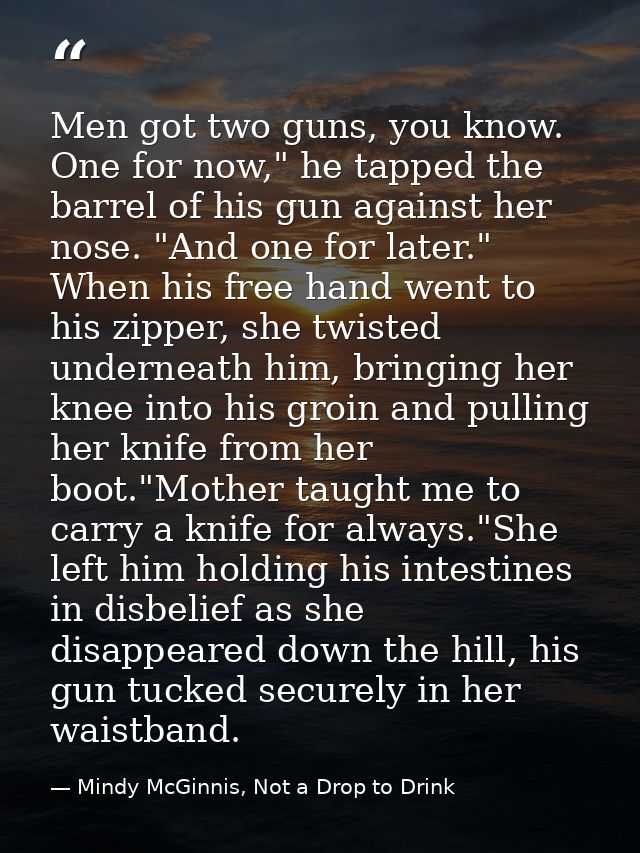 Men got two guns, you know. One for now," he tapped the barrel of his gun against her nose. "And one for later." When hi — Mindy McGinnis, Not a Drop to Drink