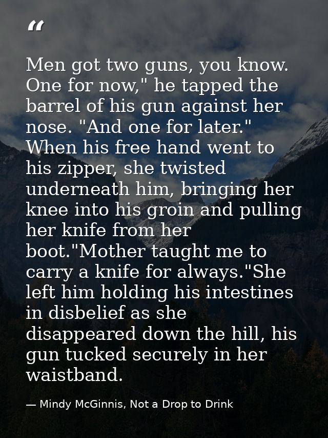 Men got two guns, you know. One for now," he tapped the barrel of his gun against her nose. "And one for later." When hi — Mindy McGinnis, Not a Drop to Drink