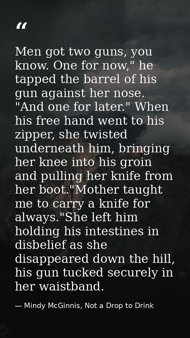 Men got two guns, you know. One for now," he tapped the barrel of his gun against her nose. "And one for later." When hi — Mindy McGinnis, Not a Drop to Drink