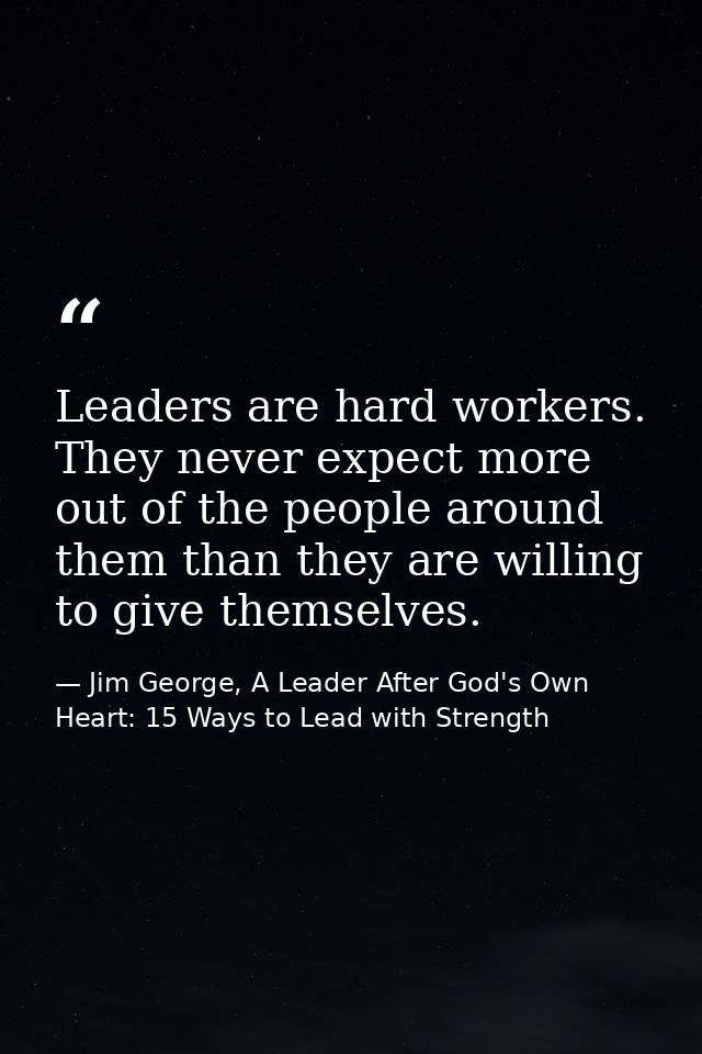 Leaders are hard workers. They never expect more out of the people around them than they are willing to give themselves. — Jim George, A Leader After God's Own Heart: 15 Ways to Lead with Strength