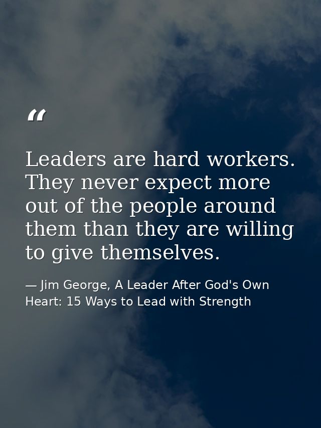 Leaders are hard workers. They never expect more out of the people around them than they are willing to give themselves. — Jim George, A Leader After God's Own Heart: 15 Ways to Lead with Strength