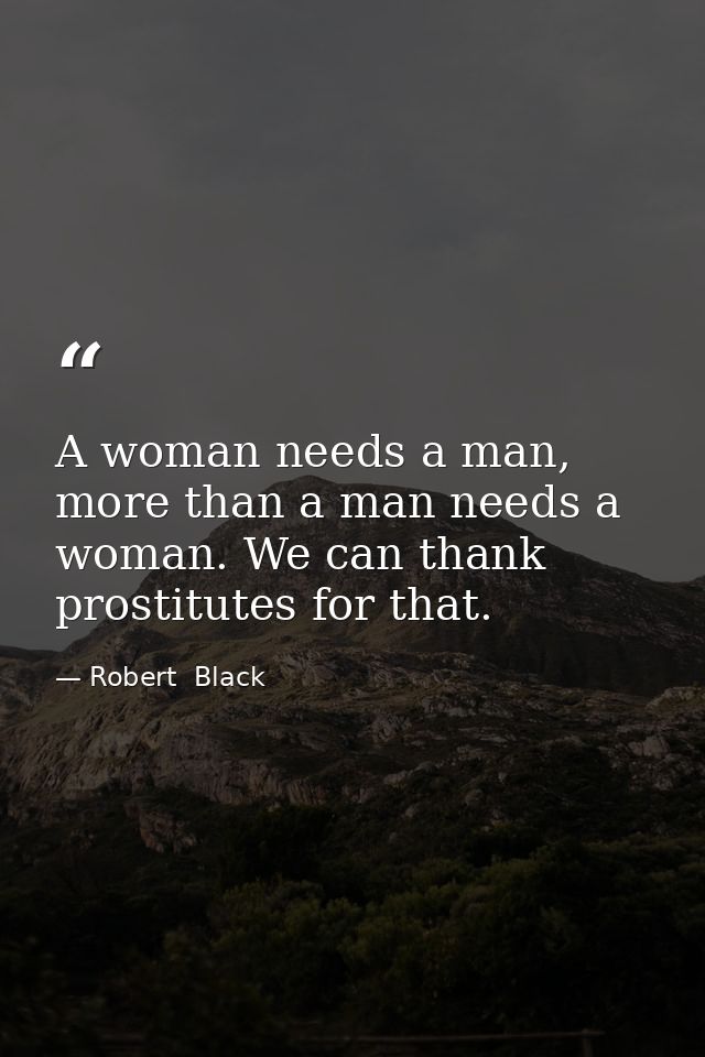 A woman needs a man, more than a man needs a woman. We can thank prostitutes for that. — Robert  Black