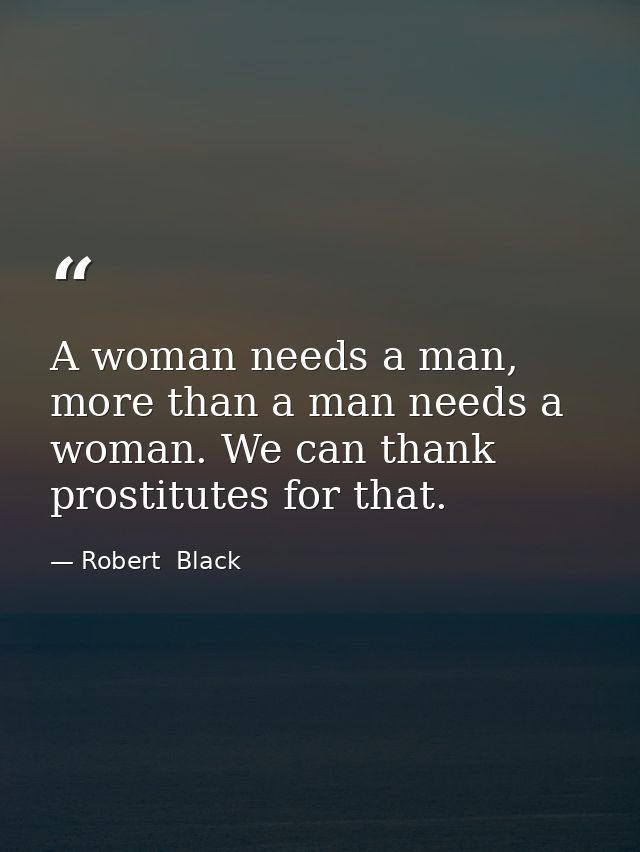 A woman needs a man, more than a man needs a woman. We can thank prostitutes for that. — Robert  Black