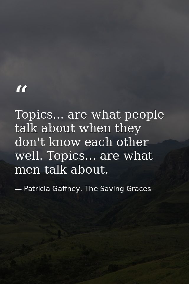 Topics... are what people talk about when they don't know each other well. Topics... are what men talk about. — Patricia Gaffney, The Saving Graces