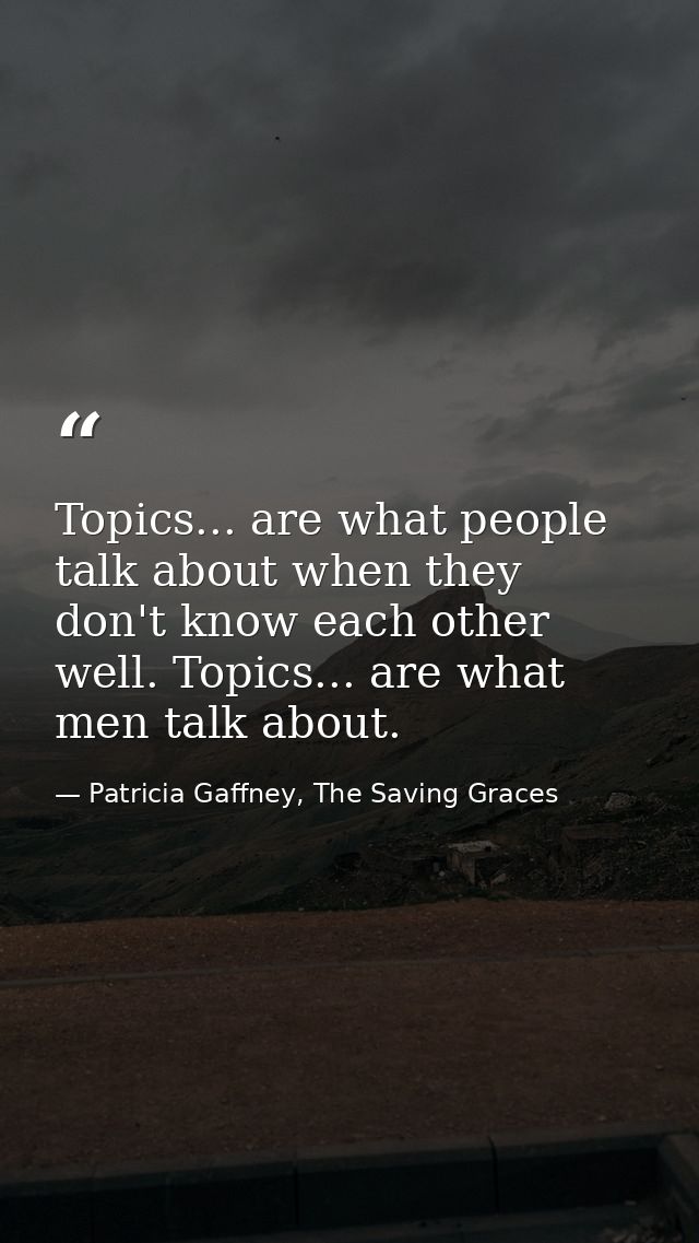 Topics... are what people talk about when they don't know each other well. Topics... are what men talk about. — Patricia Gaffney, The Saving Graces