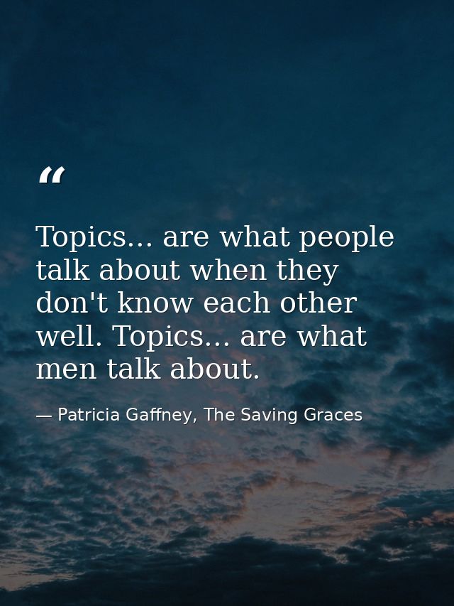 Topics... are what people talk about when they don't know each other well. Topics... are what men talk about. — Patricia Gaffney, The Saving Graces