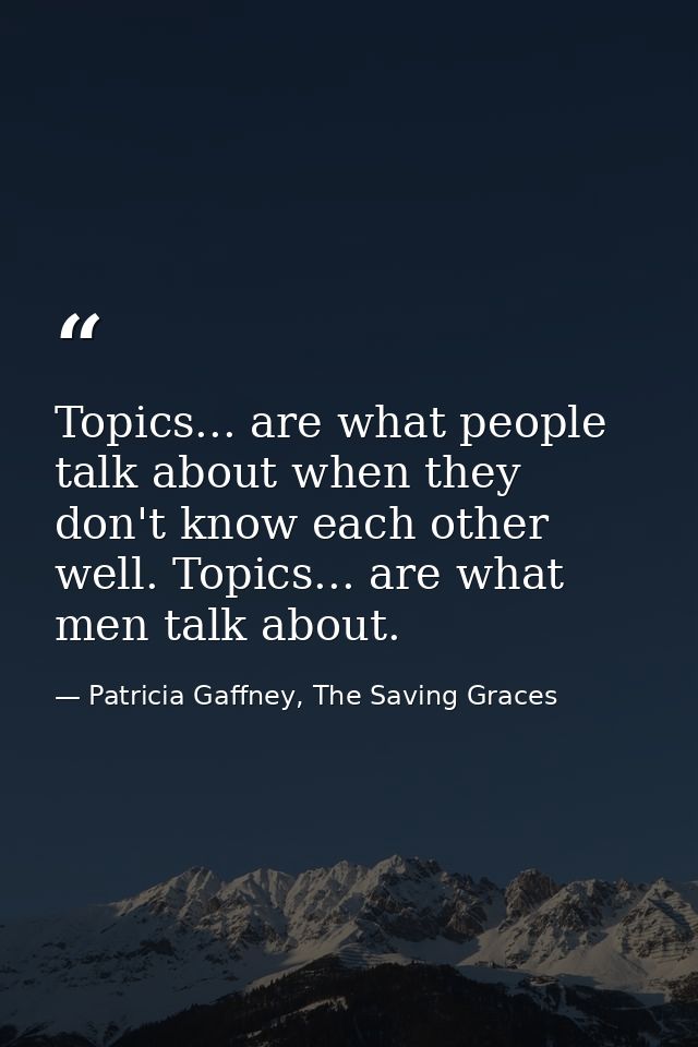 Topics... are what people talk about when they don't know each other well. Topics... are what men talk about. — Patricia Gaffney, The Saving Graces