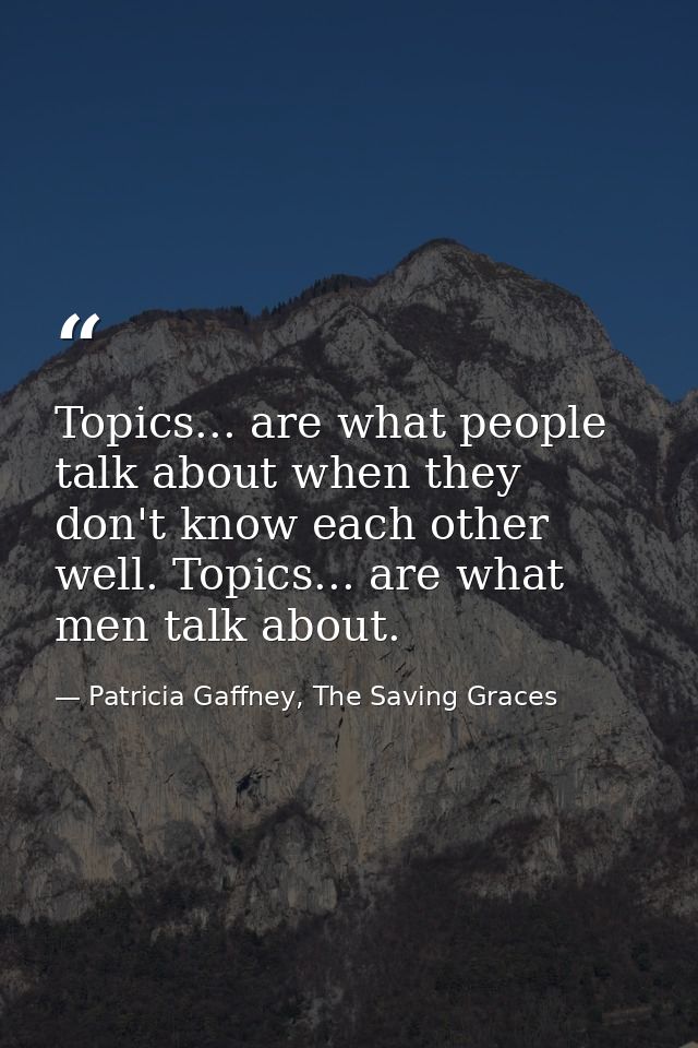 Topics... are what people talk about when they don't know each other well. Topics... are what men talk about. — Patricia Gaffney, The Saving Graces