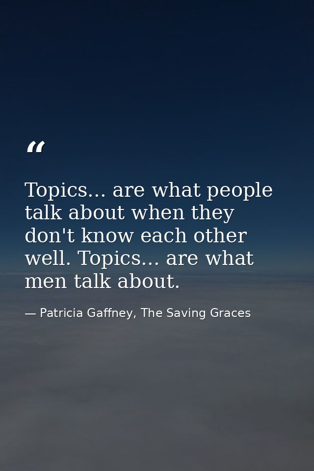 Topics... are what people talk about when they don't know each other well. Topics... are what men talk about. — Patricia Gaffney, The Saving Graces
