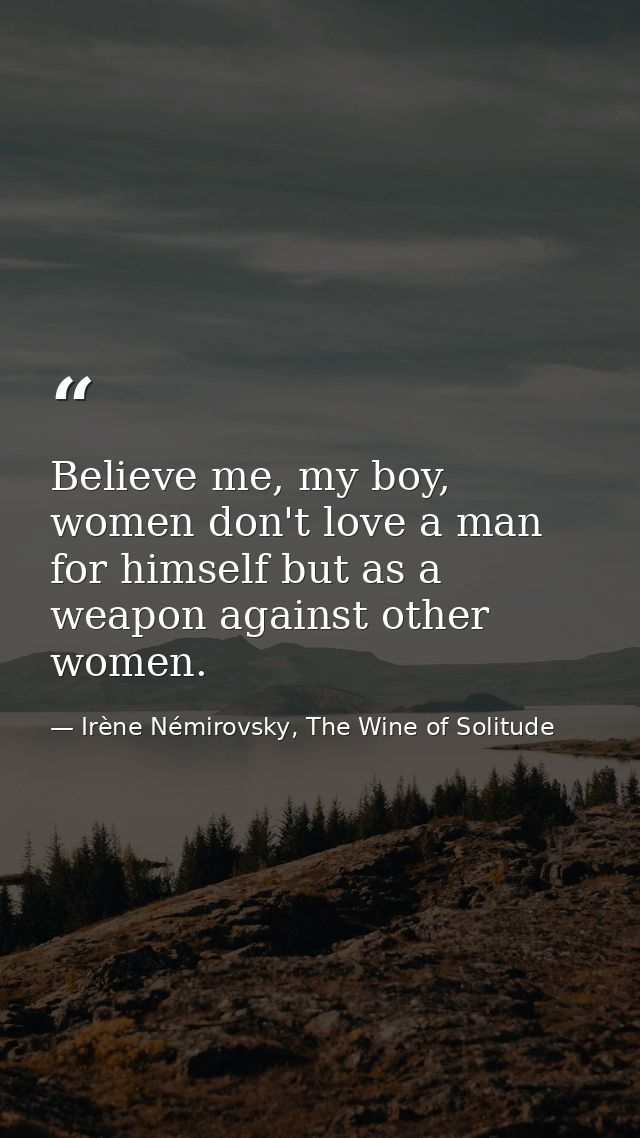 Believe me, my boy, women don't love a man for himself but as a weapon against other women. — Irène Némirovsky, The Wine of Solitude
