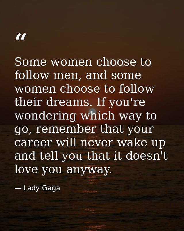 Some women choose to follow men, and some women choose to follow their dreams. If you're wondering which way to go, reme — Lady Gaga