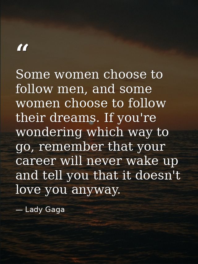 Some women choose to follow men, and some women choose to follow their dreams. If you're wondering which way to go, reme — Lady Gaga